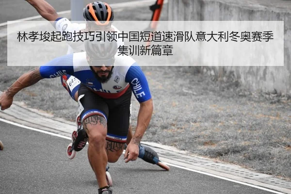 林孝埈起跑技巧引领中国短道速滑队意大利冬奥赛季集训新篇章