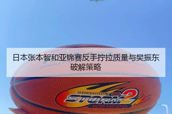日本张本智和亚锦赛反手拧拉质量与樊振东破解策略