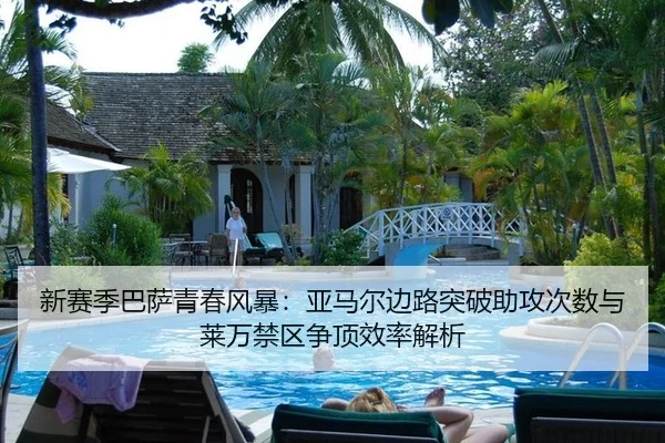 新赛季巴萨青春风暴：亚马尔边路突破助攻次数与莱万禁区争顶效率解析