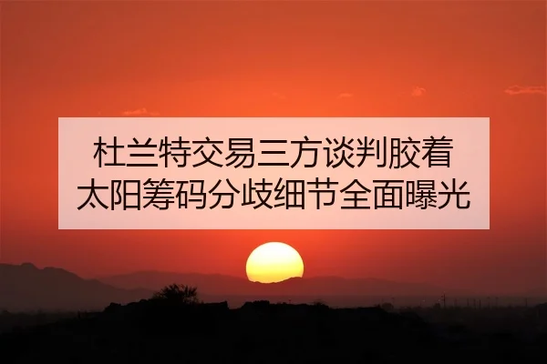 杜兰特交易三方谈判胶着 太阳筹码分歧细节全面曝光