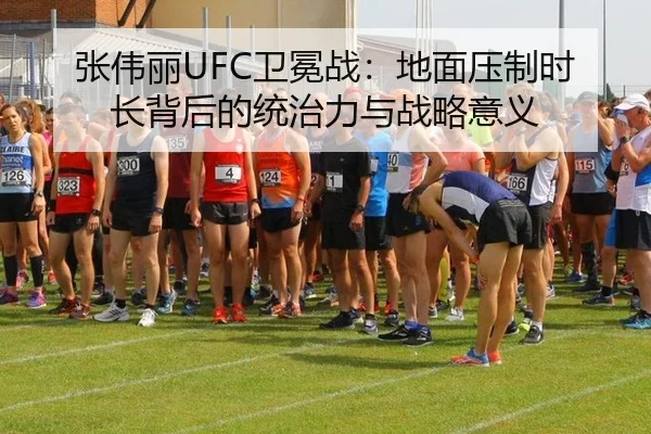 张伟丽UFC卫冕战：地面压制时长背后的统治力与战略意义