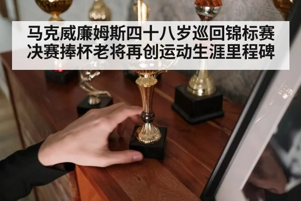 马克威廉姆斯四十八岁巡回锦标赛决赛捧杯老将再创运动生涯里程碑