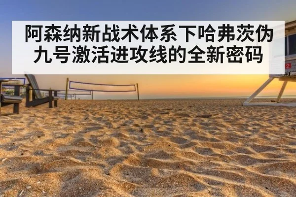 阿森纳新战术体系下哈弗茨伪九号激活进攻线的全新密码