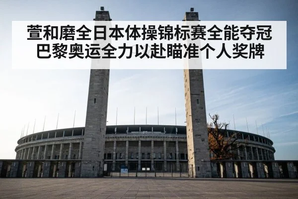 萱和磨全日本体操锦标赛全能夺冠 巴黎奥运全力以赴瞄准个人奖牌