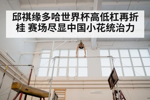 邱祺缘多哈世界杯高低杠再折桂 赛场尽显中国小花统治力