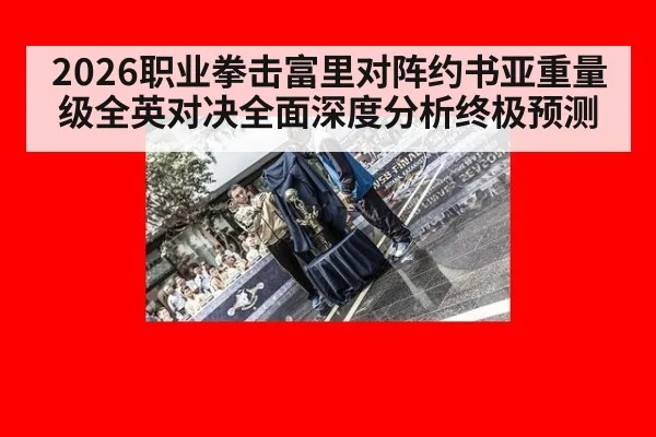2026职业拳击富里对阵约书亚重量级全英对决全面深度分析终极预测
